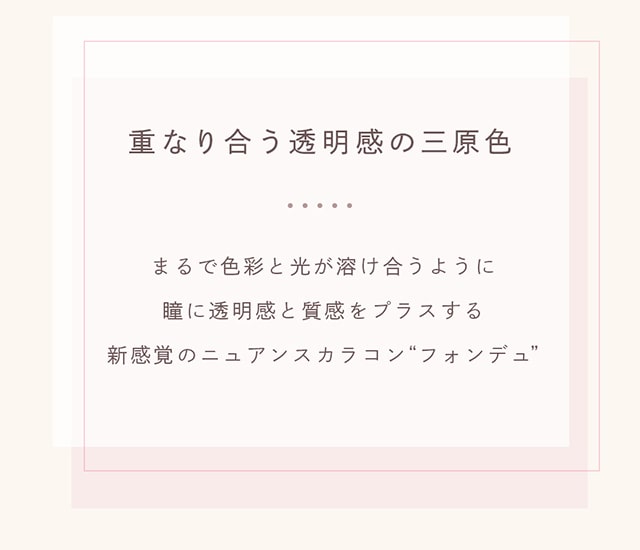 重なり合う透明感の三原色『FONDUE(フォンデュ)』1箱2枚入りマンスリーカラコン
