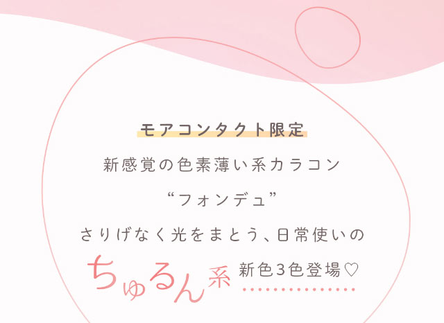 モアコンタクト限定,新感覚の色素薄い系カラコン“フォンデュ”さりげなく光をまとう、日常使いのちゅるん系新色3色登場♡|重なり合う透明感の三原色『FONDUE(フォンデュ)』モアコン独占販売カラコン