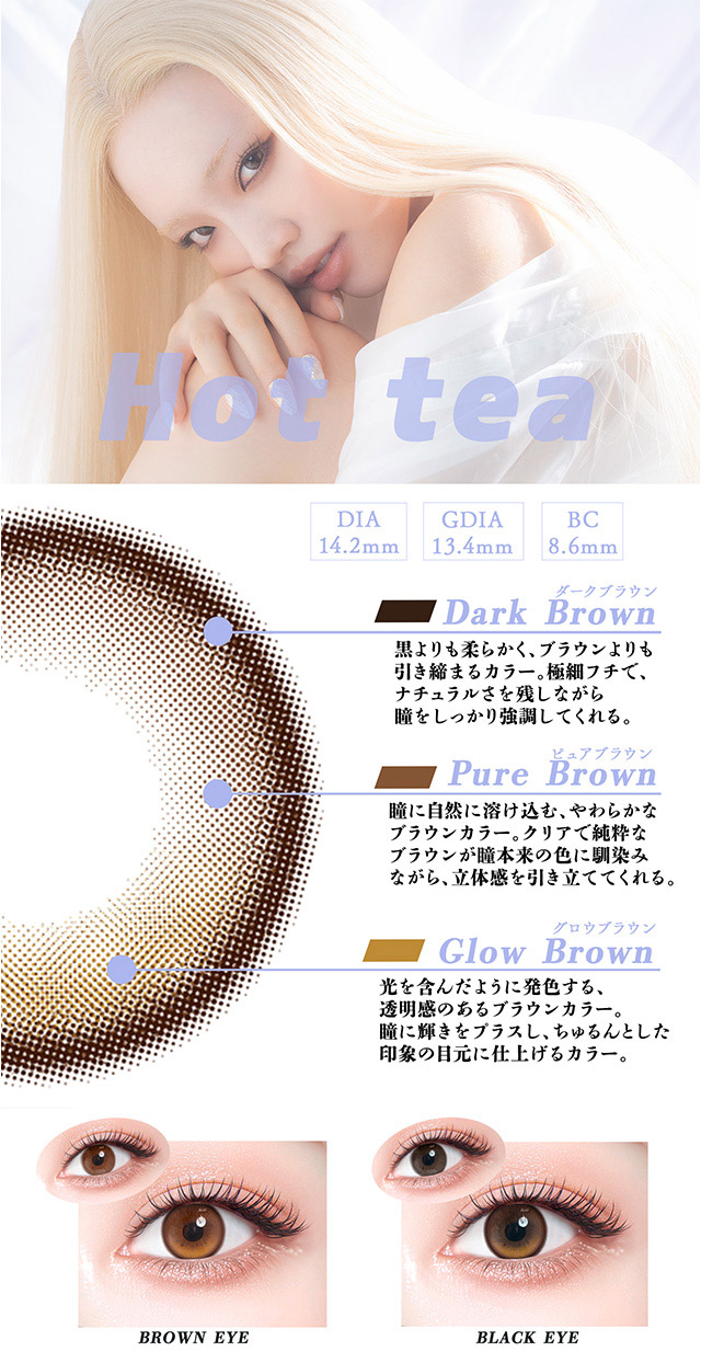 ホットティー(Hot tea),ささやきたくなるうるみブラウン,ほんのりベージュを含んだまろやかブラウンがナチュラルさの中にこなれた抜け感を演出,まるで涙をまとったような水光感がさりげなくも印象に残る瞳に,噂になるくらい可愛いレンズ|可愛いを頑張る全ての人にささぐ ちゃんみなプロデュース ワンデーカラコン ギャルネバーダイ(GAL NEVER DIE)