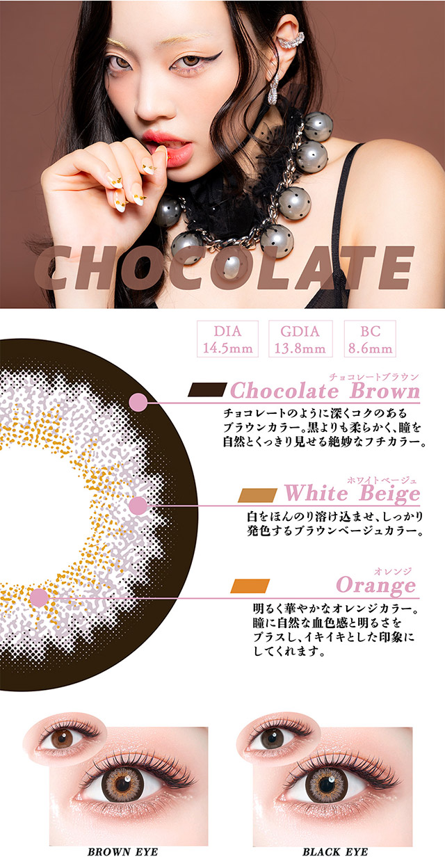 CHOCOLATEの詳細,DIA14.5mm,GDIA13.8mm,BC8.6mm,チョコレートブラウンのフチとホワイトベージュとオレンジのインナーカラーでしっかり盛れるギャルレンズ|ちゃんみなプロデュースのカラコン「ギャルネバーダイ」のマンスリーレンズ!可愛いを頑張る全ての人にささぐ ちゃんみなプロデュース マンスリーカラコン ギャルネバーダイ マンスリー(GAL NEVER DIE MONTHLY)