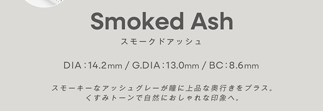 スモークドアッシュ DIA14.2mm,GDIA13.0mm,BC8.6mm,スモーキーなアッシュグレーが瞳に上品な奥行きをプラス。くすみトーンで自然におしゃれな印象へ。|みちょぱプロデュース,ブレない。らしさ見つかる“私基準”の盛れレンズ「グロヴィー(GROVI)」,ワンデー,1day,DIA14.2mm,BC8.6mm,10枚入り