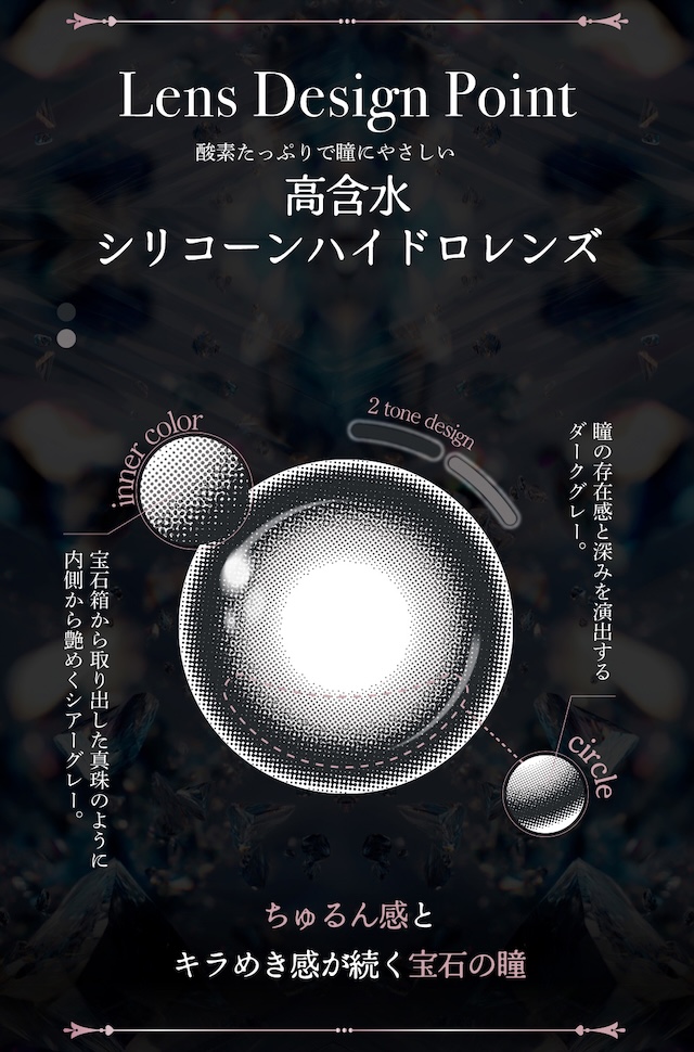 酸素たっぷりで瞳にやさしい 高含水 シリコーンハイドロレンズ 瞳の存在感と深みを演出するダークグレー。 宝石箱から取り出した真珠のように内側から艶めくシアグレー。|度あり・度なし 10枚 ジュエリス DIA:14.5mm ワンデー カラコン カラーコンタクトレンズ