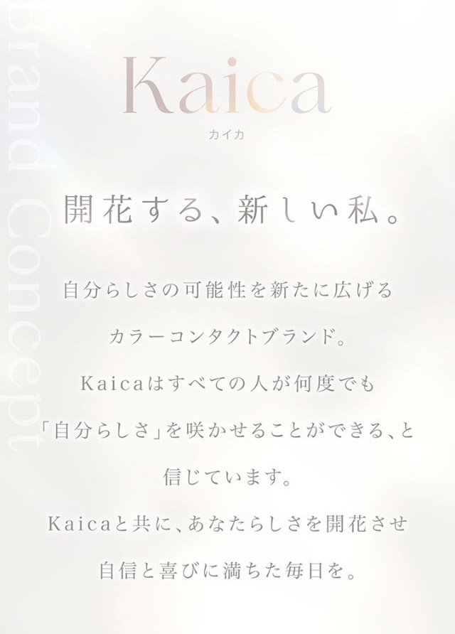 カイカのブランドコンセプト|沢尻エリカさんイメージモデル 自分らしさを咲かせるカラコン「Kaica(カイカ)」 ワンデーコンタクトレンズ 1day 1箱10枚入り UVカット DIA14.2mm BC8.6mm 含水率38% ナチュラル&ニュアンスカラー