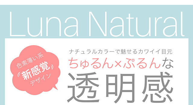 ナチュラルカラーで魅せるカワイイ目元,ちゅるん×ぷるんな透明感|ナチュラル系カラコン,ワンデー,ルナナチュラルワンデー【Luna Natural 1day】