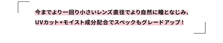 ラブホリックアイルーチェワンデーUV(Love Holic Eyeluce 1day UV)は今までより一回り小さいレンズ直径でより自然に瞳と馴染みUVカット+モイスト成分配合でスペックもグレードアップ!
