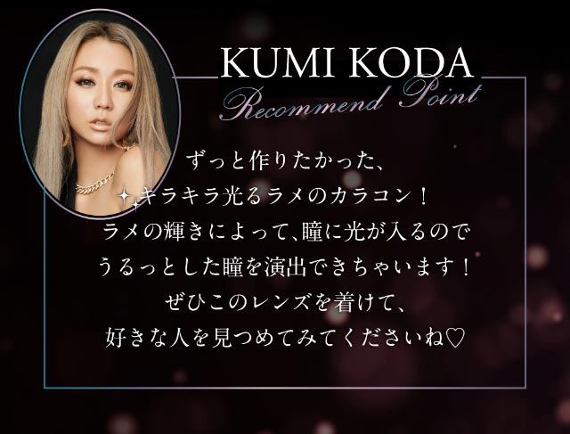 デザインプロデュースの倖田來未さんおすすめポイント,ずっと作りたかったキラキラ光るラメのカラコン!ラメの輝きによって瞳に光が入るのでうるっとした瞳を演出できちゃいます!是非このレンズをつけて好きな人を見つめてみてくださいね♡|倖田來未イメージモデル&プロデュース,ワンデーカラコン,ラヴェール【loveil】
