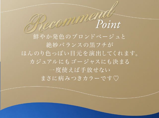 鮮やか発色のブロンドベージュと絶妙バランスの黒フチがほんのり色っぽい目元を演出してくれます。カジュアルにもゴージャスにも決まる一度使えば手放せないまさに病みつきカラーです♡|倖田來未イメージモデル&プロデュース,ワンデーカラコン,ラヴェール【loveil】