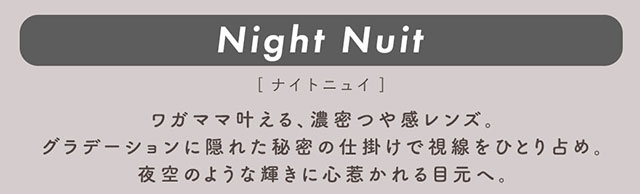 ナイトニュイ(Night Nuit)ワガママ叶える、濃密つや感レンズ。グラデーションに隠れた秘密の仕掛けで視線をひとり占め。夜空のような輝きに心惹かれる目元へ。|柴田あやなイメージモデル,イマドキちゅるんな本命レンズ,メランジェシュエット,ワンデー(melange+chouette)