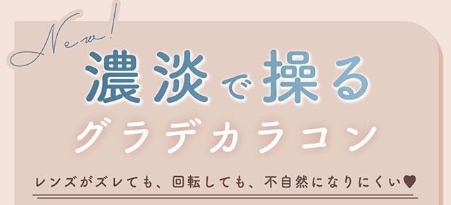 濃淡で操るグラデカラコン,レンズがずれても回転しても不自然になりにくい|柴田あやなイメージモデル,イマドキちゅるんな本命レンズ,メランジェシュエット,ワンデー(melange+chouette)
