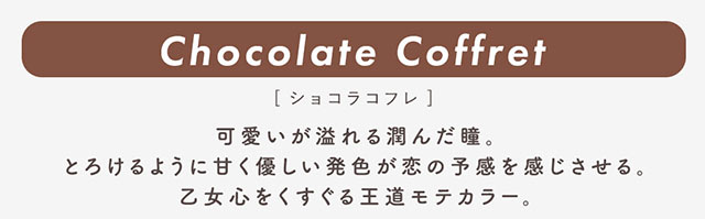 ショコラコフレ(Chocolate Coffret)可愛いが溢れる潤んだ瞳。とろけるように甘く優しい発色が恋の予感を感じさせる。乙女心をくすぐる王道モテカラー|柴田あやなイメージモデル,イマドキちゅるんな本命レンズ,メランジェシュエット,ワンデー(melange+chouette)