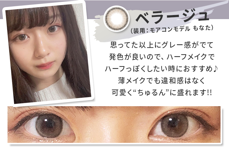 ベラージュは思ってた以上にグレー感が出て、発色が良いのでハーフっぽくしたい時におすすめ♪薄メイクでも違和感なく可愛くちゅるんに盛れます!! モアコンモデルもなたの着レポ