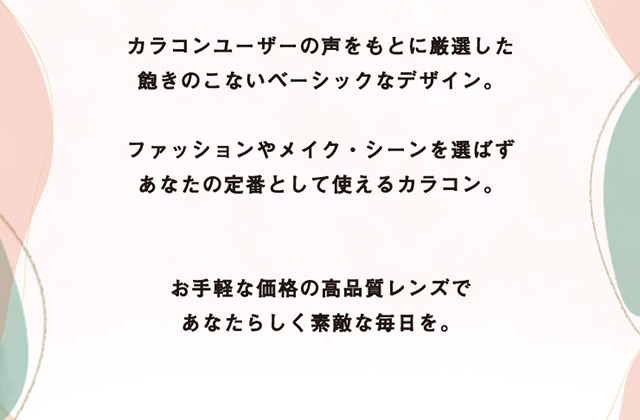 メリーベーシックはカラコンユーザーの声をもとに厳選した飽きのこないベーシックなデザイン。ファッションやメイク・シーンを選ばずあなたの定番として使えるカラコンです!