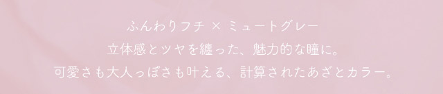 ミフェのグラセグレーはふんわりフチ×ミュートグレー,立体感とツヤを纏った魅力的な瞳に,可愛さも大人っぽさも叶える,計算されたあざとカラー|自分を虜にする視線【ミフェ(Mifee)】シリコーンハイドロゲルレンズ,ワンデー,DIA14.5mm,G.DIA13.8mm,BC8.7mm,10枚入り