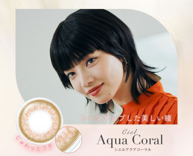 シエルアクアコーラル,トーンアップした美しい瞳,じゅわっとフチ|小松菜奈ちゃんイメージモデルネオサイトワンデーシエルUV