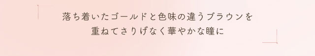 落ち着いたゴールドと色味の違うブラウンを重ねてさりげなく華やかな瞳に|小松菜奈ちゃんイメージモデル,ネオサイトワンデーシエルUV