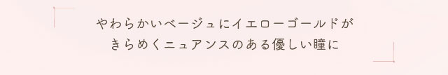 やわらかいベージュにイエローゴールドがきらめくニュアンスのある優しい瞳に|小松菜奈ちゃんイメージモデルネオサイトワンデーシエルUV
