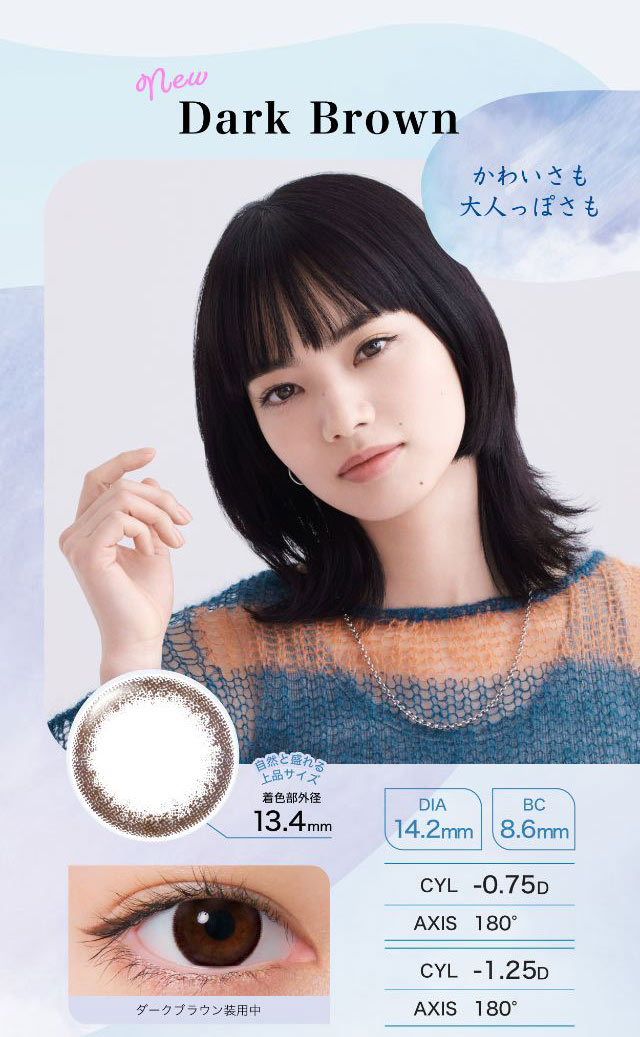 新色Drak Brown(ダークブラウン)かわいさも大人っぽさも,自然と盛れる上品サイズ着色部外径13.4mm,DIA14.2mm,BC8.6mm,ダークブラウン装用写真|ワンデーアイレリアル/UVトーリック/乱視用/小松菜奈さんイメージモデル