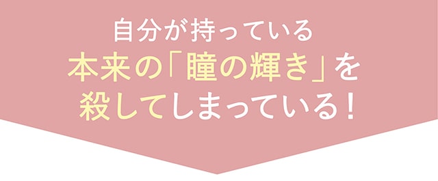 自分が持っている本来の「瞳の輝き」を殺してしまっている!