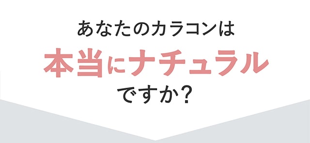 あなたのカラコンは本当にナチュラルですか?