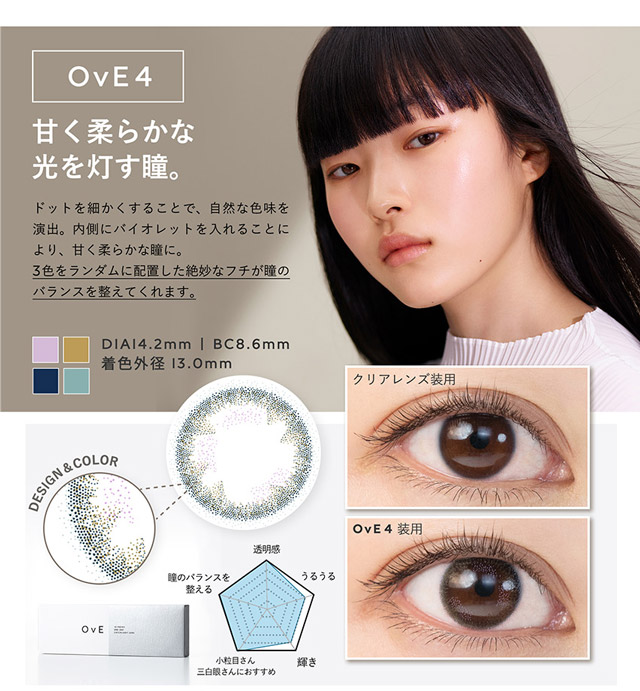 OvE(オヴィ)OvE4レンズの特徴|DIA14.2mm,SC8.6mm,着色外径13.0mm,甘く柔らかな光を灯す瞳。ドットを細かくすることで、自然な色味を演出。内側にバイオレットを入れることにより、甘く柔らかな瞳に。3色をランダムに配置した絶妙なフチが瞳のバランスを整えてくれます。