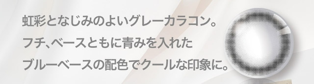 虹彩となじみのよいグレーカラコン。フチ、ベースともに青みを入れたブルーベースの配色でクールな印象に|美しさのその先へ ピエナージュ(PienAge)ワンデーカラコン UVカット モイスト成分