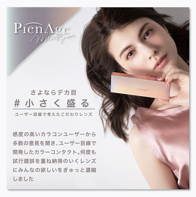 さよならデカ目 #小さく盛る ユーザー目線で考えたこだわりレンズ 感度の高いカラコンユーザーから多数の意見を聞き、ユーザー目線で開発したカラーコンタクト。何度も試行錯誤を重ね納得のいくレンズにみんなの欲しいをぎゅっと濃縮しました