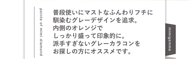 マギーイメージモデル,ピエナージュミミジェムマンスリー,ミミダイアモンドは普段使いにマストなふんわりフチに馴染むグレーデザインを追求。内側のオレンジでしっかり盛って印象的になれる派手すぎないグレーカラコンです