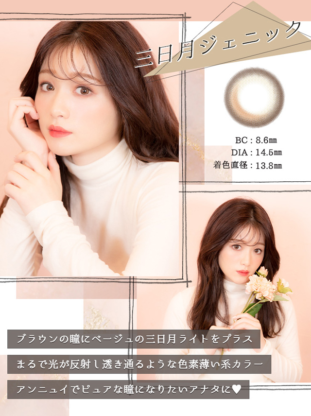 三日月ジェニック BC:8.6mm DIA:14.5mm 着色直径:13.8mm ブラウンの瞳にベージュの三日月ライトをプラス まるで光が反射し透き通るような色素薄い系カラー アンニュイでピュアな瞳になりたいアナタに♡