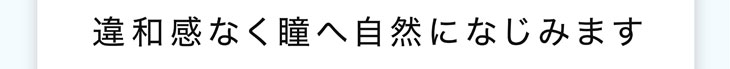 ピュアリティは違和感なく瞳に馴染みます"