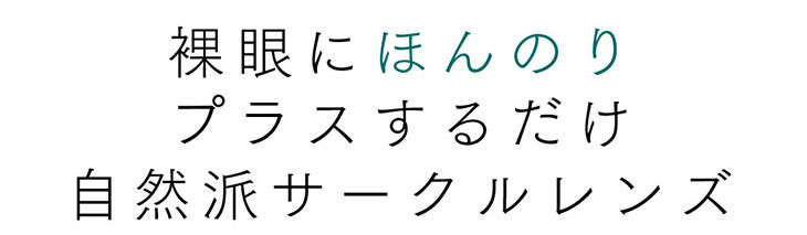 裸眼にほんのりプラスするだけの自然派サークルレンズ