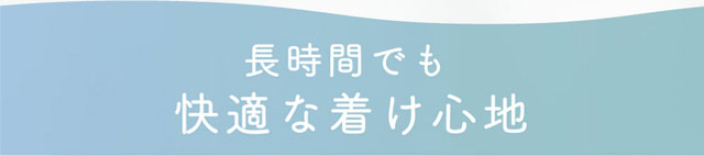 長時間でも快適なつ着け心地