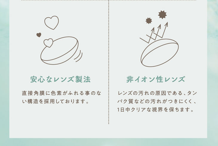 プティアのレンズは直接角膜に色素が触れることのない安心なレンズ構造と、レンズ汚れの原因となるたんぱく質などの汚れが付きにくく、1日中クリアな視界が保たれる非イオン性レンズ