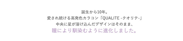 クオリテは誕生から10年。愛され続ける高発色カラコン「QUALITE-クオリテ-」中央に星が溶け込んだデザインはそのまま、瞳により馴染むように進化しました。