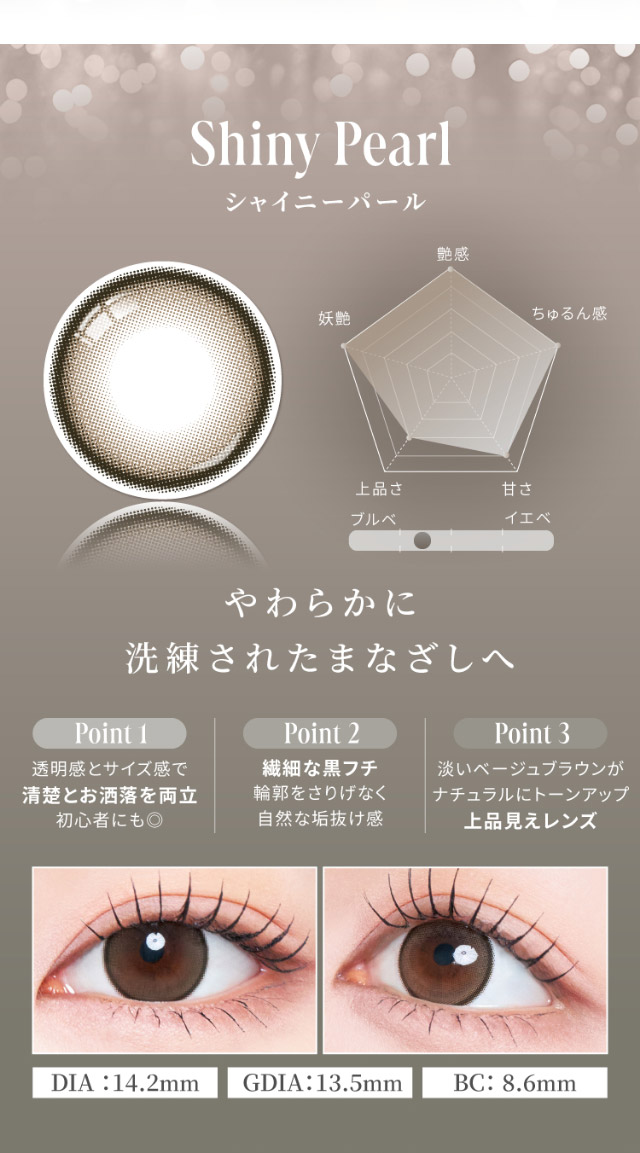 シャイニーパール,シャイニーパールレンズ写真,やわらかに洗練されたまなざしへ,透明感とサイズ感で清楚とお洒落を両立,初心者にも◎,繊細な黒フチ,輪郭をさりげなく自然な垢抜け感,淡いベージュブラウンがナチュラルにトーンアップ,上品見えレンズ,シャイニーパール装用写真,DIA14.2mm,GDIA13.5mm,BC8.6mm|自信を語る、主役のまなざし TWICE サナイメージモデルのマンスリーカラコン【RADIRIS 1MONTH(ラディリス ワンマンス)】1month,2枚入り,DIA14.2mm,BC8.6mm
