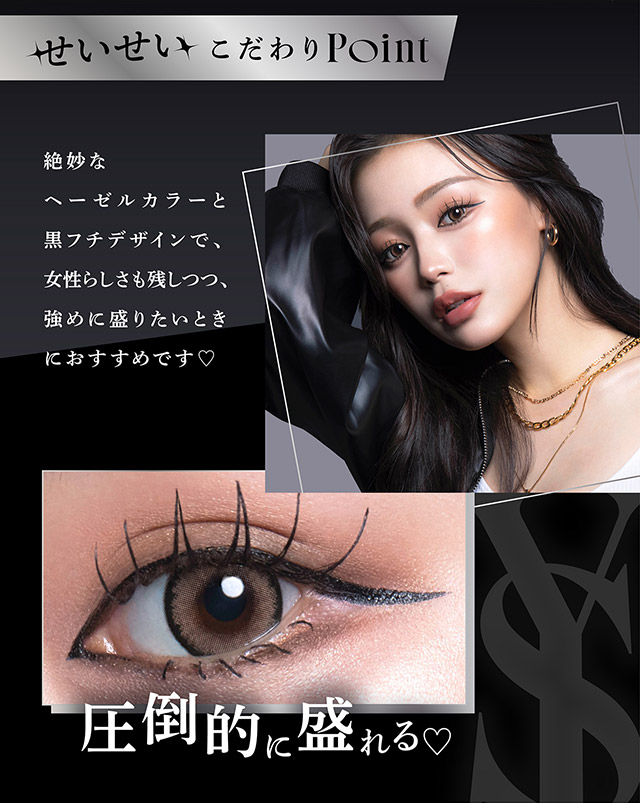 せいせいのこだわりポイント,絶妙なヘーゼルカラーと黒フチデザインで女性らしさを残しつつ強めに盛りたいときにおすすめです♡|人気モデルせいせいプロデュース&イメージモデル,強く印象的な瞳になれる視線くぎづけカラコン「リセイ(RESAY)」1day,DIA14.5mm,UVカット