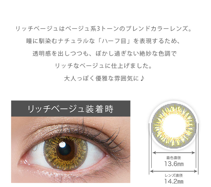 リッチスタンダードあやぷイメージモデル|リッチベージュ ベージュ系3トーンのブレンドカラーレンズ。瞳に馴染むナチュラルなハーフ目を表現するため透明感を出しつつもぼかし過ぎない絶妙なバランスでリッチに仕上げました。大人っぽく優雅な雰囲気に♪