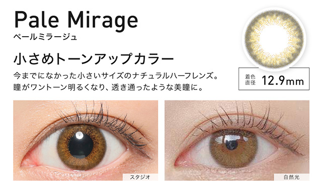 Pale Mirage(ペールミラージュ) 着色直径12.9mm 小さめ自然トーンアップカラー 今までになかった小さいサイズのナチュラルハーフレンズ。瞳がワントーン明るくなり、透き通ったような美瞳に。