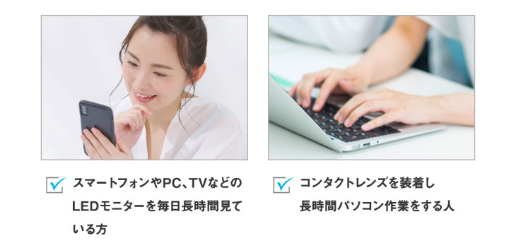 スマートフォンやPCなどのLEDモニターを毎日長時間見ている方,コンタクトレンズを装着し長時間パソコンを作業している方