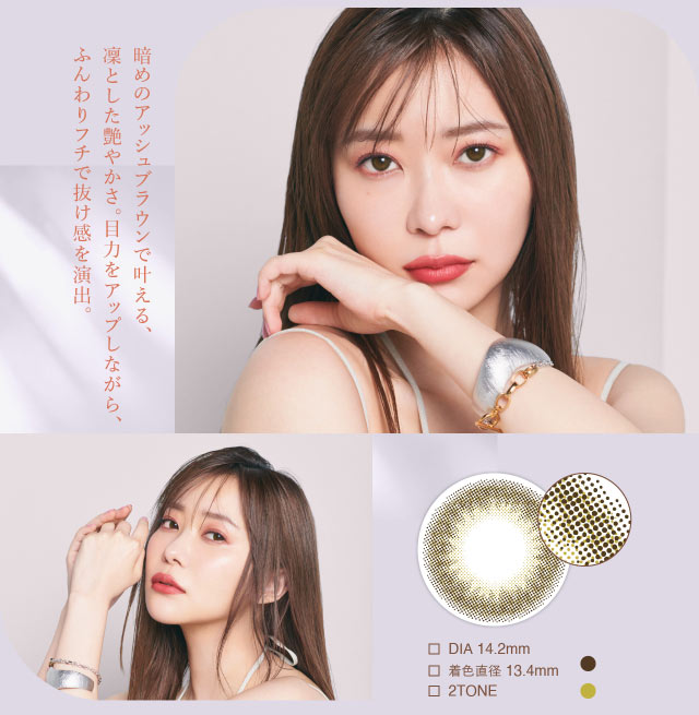 指原莉乃さん(さっしー・さしこ)プロデュースカラコントパーズツイントパーズ(TwinTopaz)の紹介画像 暗めのアッシュブラウンで叶える凛とした艶やかさ。目力をアップしながら、ふんわりフチで抜け感を演出