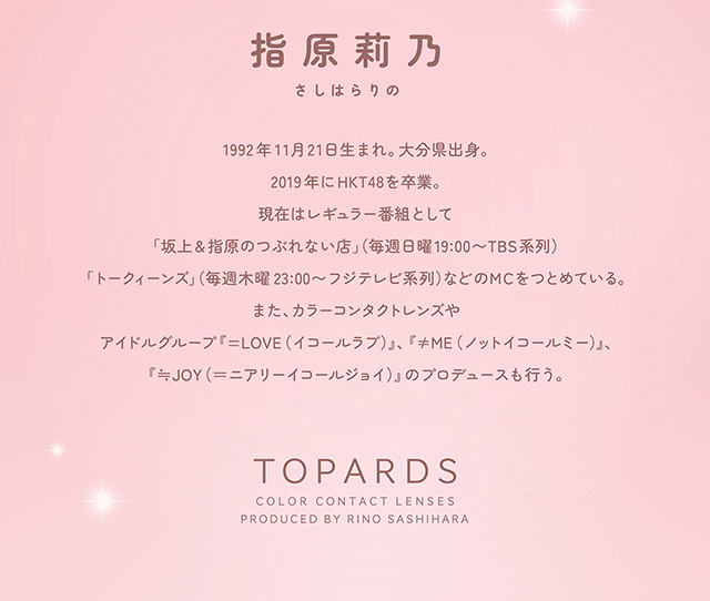 プロデュース&イメージモデル指原莉乃さんのプロフィール,トパーズブランドロゴ|指原莉乃さん(さっしー・さしこ)プロデュースカラコントパーズワンマンス,TOPARDS 1month,度あり・度なし,DIA14.2mm,含水率38%