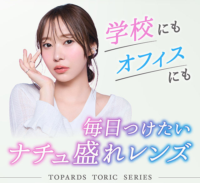 学校にもオフィスにも毎日つけたいナチュ盛れレンズ|指原莉乃プロデュースカラコン トパーズ トーリック,TOPARDS TORIC,ワンデーカラコン,乱視用,トーリック,カラコン