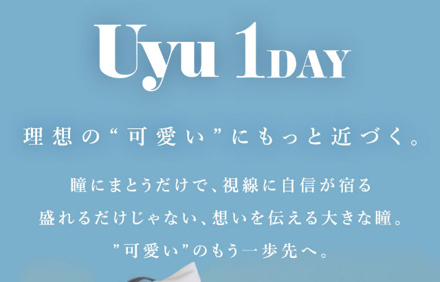 ウユワンデーのブランドコンセプト|可愛いにもっと近づく15.0mm,あやちゃんがイメージモデルの1日使い捨てカラコン『Uyu 1DAY(ウユワンデー)』1箱10枚入り着色直径14.5mm・14.7mm、DIA15.0mm