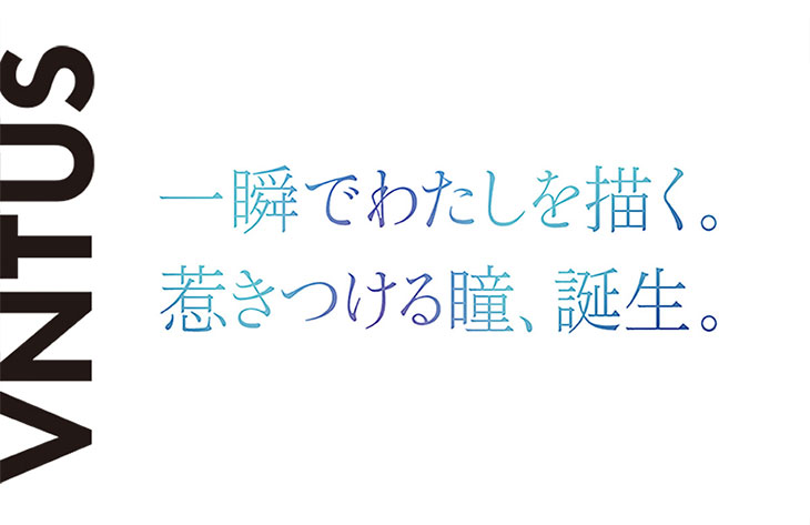 一瞬でわたしを描く。惹きつける瞳、誕生。VNTUS(ヴァニタス)