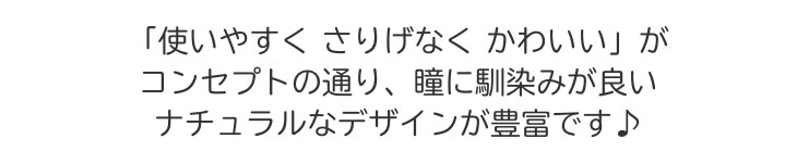 「使いやすく さりげなく かわいい」がコンセプト通り、瞳に馴染みが良いナチュラルなデザインが豊富です!