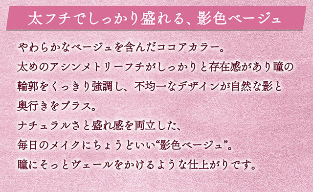 太フチでしっかり盛れる、影色ベージュ。やわらかなベージュを含んだココアカラー。太めのアシンメトリーフチがしっかりと存在感があり瞳の輪郭をくっきり主張し、不均一なデザインが自然な陰と奥行きをプラス。ナチュラルさと盛れ感を両立した、毎日のメイクにちょうどいい“影色ベージュ”。瞳にそっとヴェールをかけるような仕上がりです。|一条響イメージモデルのマンスリーカラコン 1month カラーズワンマンス【colors 1month】