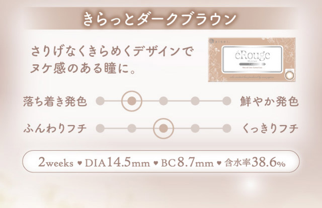 きらっとダークブラウン,さりげなくきらめくデザインでヌケ感のある瞳に,2weeks,DIA14.5mm,BC8.7mm,含水率38.0%|マーシュ彩イメージモデルカラコン『エルージュ(eRouge)』度あり,2week,6枚入,低含水,サンドイッチ製法,非イオン性レンズ,うるおい成分配合,UVカット