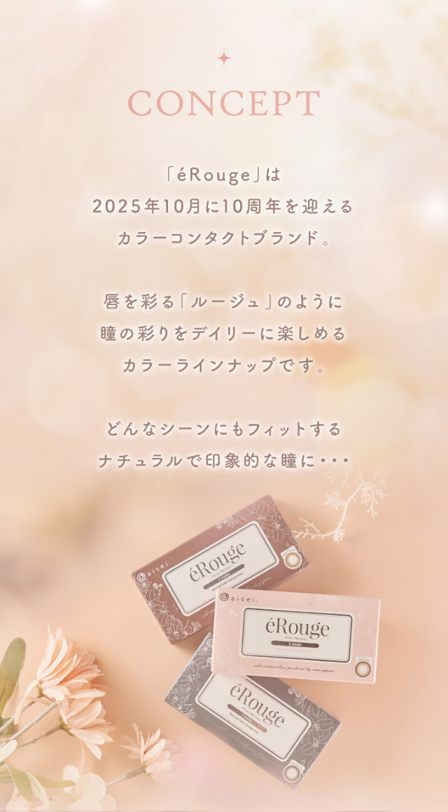 エルージュのブランドコンセプト,eRougeは2025年10月に10周年を迎えるカラーコンタクトブランド,唇を彩るルージュのように瞳の彩をデイリーに楽しめるカラーラインナップです,どんなシーンにもフィットするナチュラルで印象的な瞳に|マーシュ彩イメージモデルカラコン『エルージュ(eRouge)』度あり,2week,6枚入,低含水,サンドイッチ製法,非イオン性レンズ,うるおい成分配合,UVカット