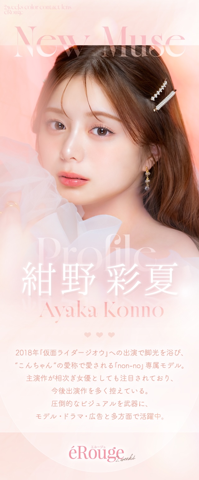 イメージモデル 紺野 彩夏 Ayaka Konno 2018年『仮面ライダージオウ』への出演で脚光を浴び、”こんちゃん”の愛称で愛される『non-no』専属モデル。主演作が相次ぎ女優としても注目されており、今後出演作を多く控えている。圧倒的なビジュアルを武器に、モデル・ドラマ・広告と多方面で活躍中。