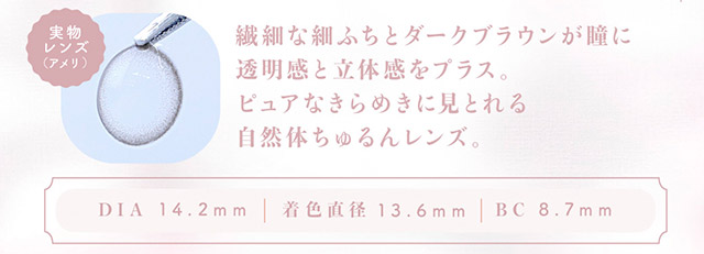 アメリのレンズ写真,DIA14.2mm,着色直径13.6mm,BC8.7mm,|わたし史上いちばんの瞳に【エンチュール(em TULLE)】わーすた(The World Standard)イメージモデルのワンデーカラコン 1箱10枚入り