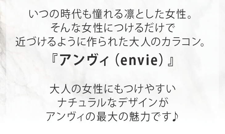 いつの時代も憧れる凛とした女性。そんな女性につけるだけで近づけるように作られた大人のカラコン『アンヴィ(envie)』大人の女性にもつけやすいナチュラルなデザインがアンヴィ最大の魅力です。